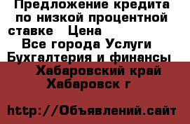 Предложение кредита по низкой процентной ставке › Цена ­ 10 000 000 - Все города Услуги » Бухгалтерия и финансы   . Хабаровский край,Хабаровск г.